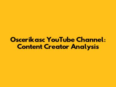 Oscerikasc YouTube Channel: Content Creator Analysis