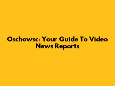Oschowsc: Your Guide To Video News Reports