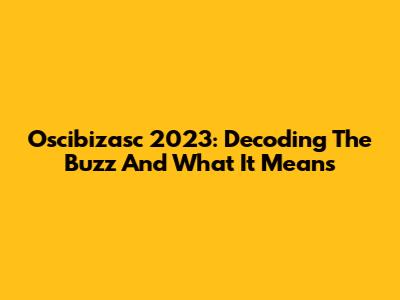 Oscibizasc 2023: Decoding The Buzz And What It Means