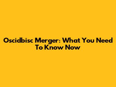 Oscidbisc Merger: What You Need To Know Now