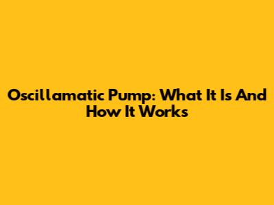 Oscillamatic Pump: What It Is And How It Works