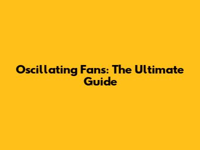 Oscillating Fans: The Ultimate Guide
