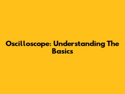 Oscilloscope: Understanding The Basics