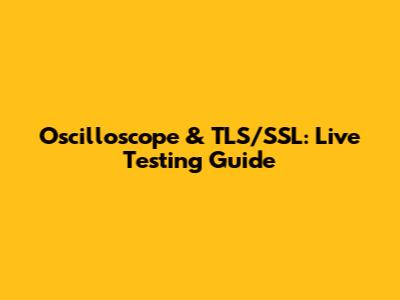 Oscilloscope & TLS/SSL: Live Testing Guide
