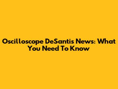 Oscilloscope DeSantis News: What You Need To Know