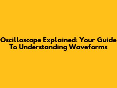 Oscilloscope Explained: Your Guide To Understanding Waveforms