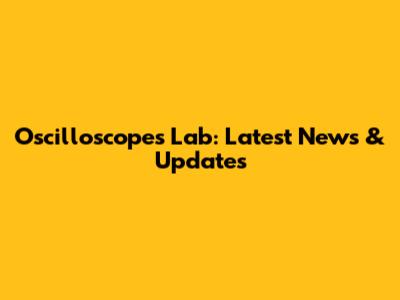 Oscilloscopes Lab: Latest News & Updates