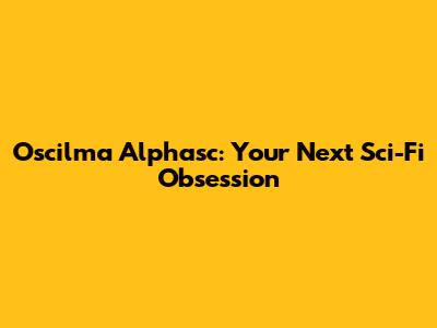 Oscilma Alphasc: Your Next Sci-Fi Obsession