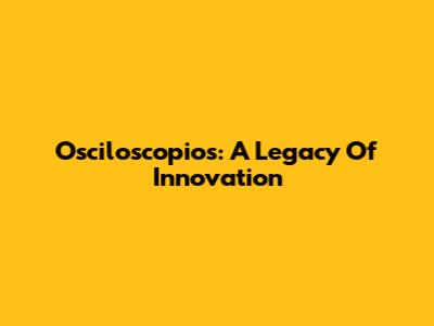 Osciloscopios: A Legacy Of Innovation