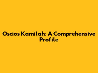 Oscios Kamilah: A Comprehensive Profile