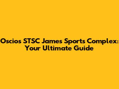 Oscios STSC James Sports Complex: Your Ultimate Guide