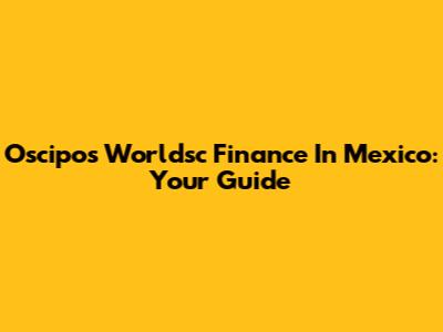 Oscipos Worldsc Finance In Mexico: Your Guide