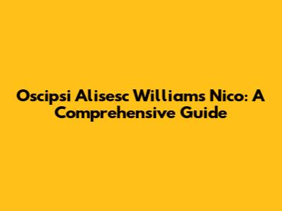 Oscipsi Alisesc Williams Nico: A Comprehensive Guide