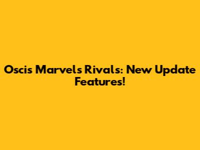 Oscis Marvels Rivals: New Update Features!