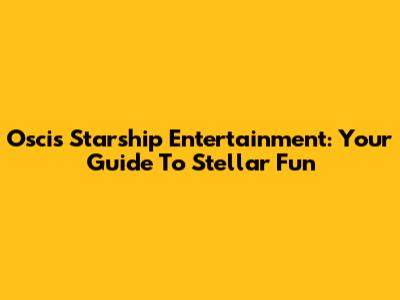 Oscis Starship Entertainment: Your Guide To Stellar Fun