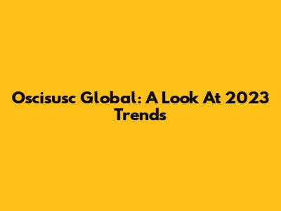 Oscisusc Global: A Look At 2023 Trends