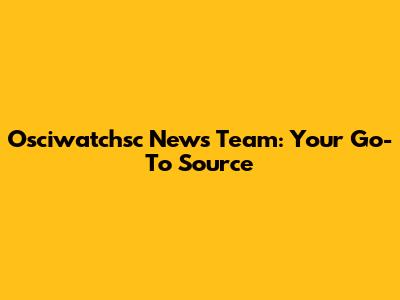 Osciwatchsc News Team: Your Go-To Source
