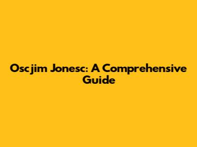 Oscjim Jonesc: A Comprehensive Guide