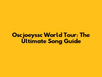 Oscjoeyssc World Tour: The Ultimate Song Guide