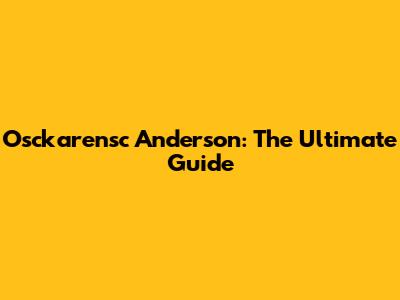 Osckarensc Anderson: The Ultimate Guide