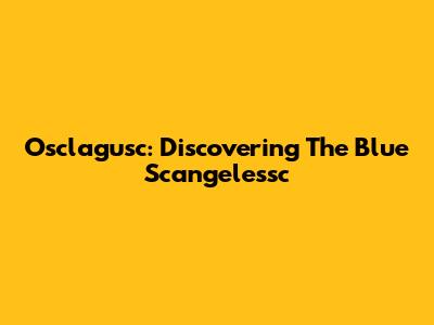 Osclagusc: Discovering The Blue Scangelessc
