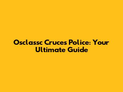 Osclassc Cruces Police: Your Ultimate Guide