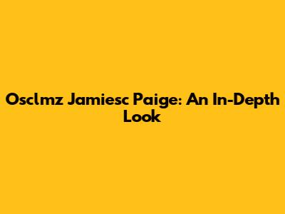 Osclmz Jamiesc Paige: An In-Depth Look