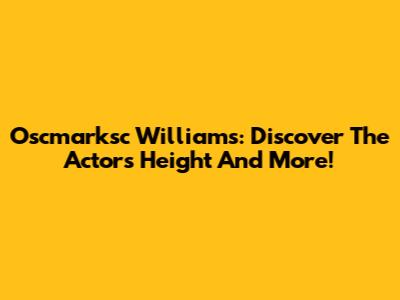 Oscmarksc Williams: Discover The Actor's Height And More!