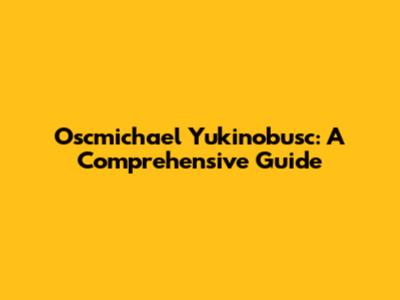 Oscmichael Yukinobusc: A Comprehensive Guide