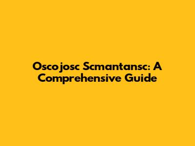 Oscojosc Scmantansc: A Comprehensive Guide