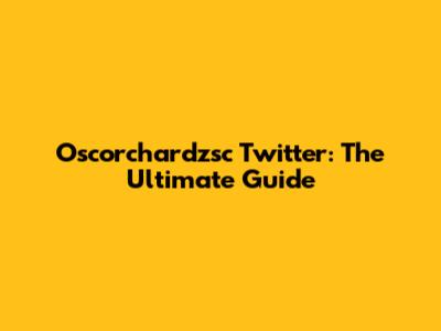 Oscorchardzsc Twitter: The Ultimate Guide
