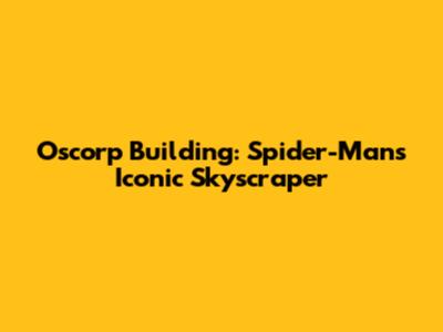 Oscorp Building: Spider-Man's Iconic Skyscraper