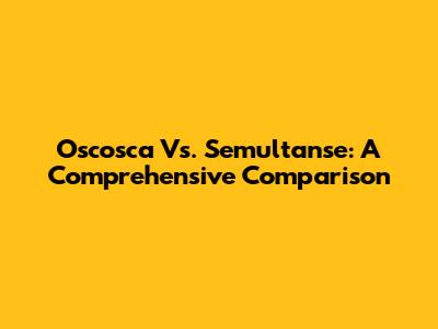 Oscosca Vs. Semultanse: A Comprehensive Comparison