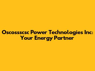 Oscossscsc Power Technologies Inc: Your Energy Partner
