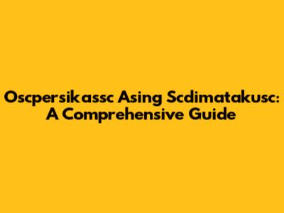 Oscpersikassc Asing Scdimatakusc: A Comprehensive Guide