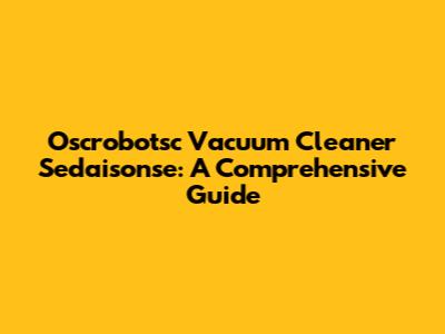 Oscrobotsc Vacuum Cleaner Sedaisonse: A Comprehensive Guide