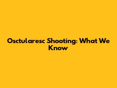 Osctularesc Shooting: What We Know