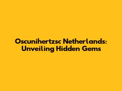 Oscunihertzsc Netherlands: Unveiling Hidden Gems