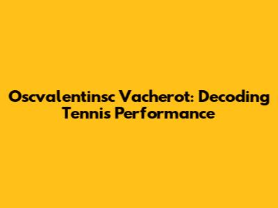 Oscvalentinsc Vacherot: Decoding Tennis Performance