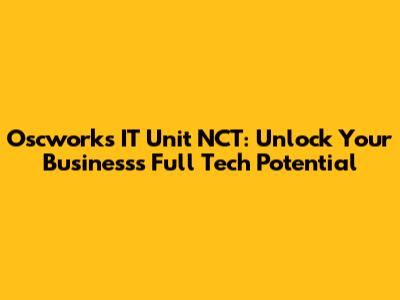 Oscworks IT Unit NCT: Unlock Your Business's Full Tech Potential