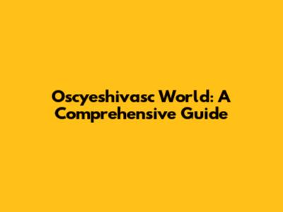 Oscyeshivasc World: A Comprehensive Guide