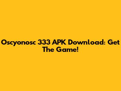 Oscyonosc 333 APK Download: Get The Game!