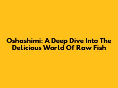 Oshashimi: A Deep Dive Into The Delicious World Of Raw Fish