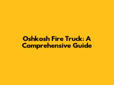 Oshkosh Fire Truck: A Comprehensive Guide