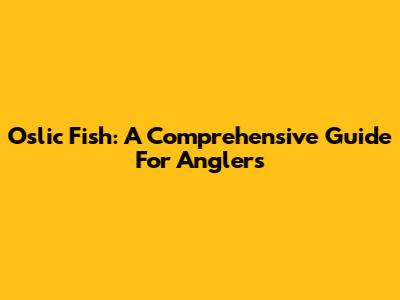 Oslic Fish: A Comprehensive Guide For Anglers