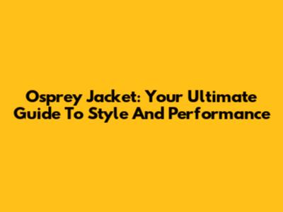 Osprey Jacket: Your Ultimate Guide To Style And Performance