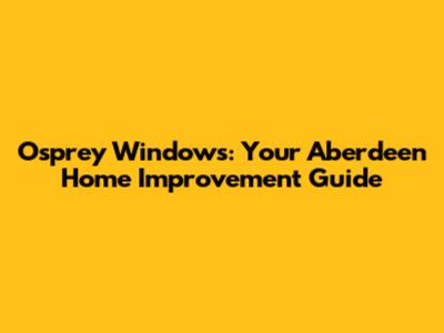 Osprey Windows: Your Aberdeen Home Improvement Guide