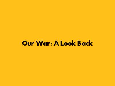 Our War: A Look Back