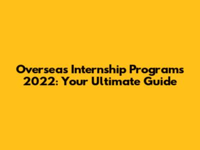 Overseas Internship Programs 2022: Your Ultimate Guide