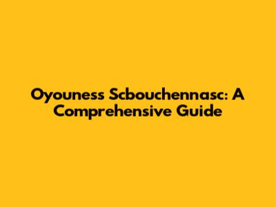 Oyouness Scbouchennasc: A Comprehensive Guide